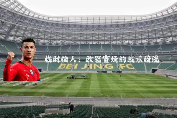 临时换人:欧冠赛场的战术暗流