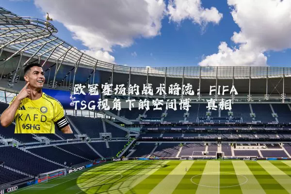 欧冠赛场的战术暗流:FIFA TSG视角下的空间博弈真相