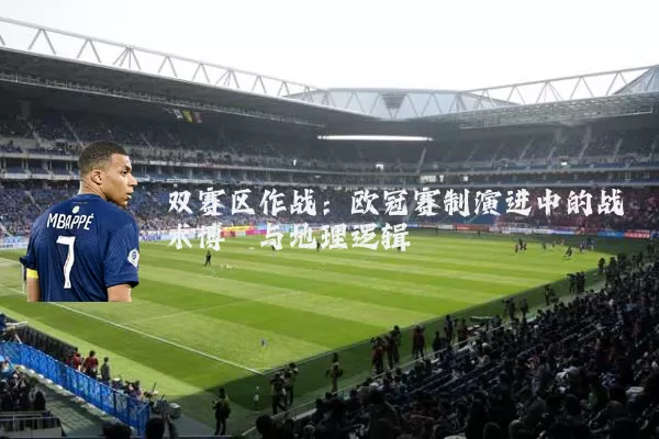 双赛区作战:欧冠赛制演进中的战术博弈与地理逻辑