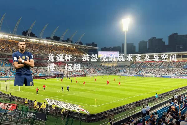 角旗杆:被忽视的战术支点与空间博弈枢纽