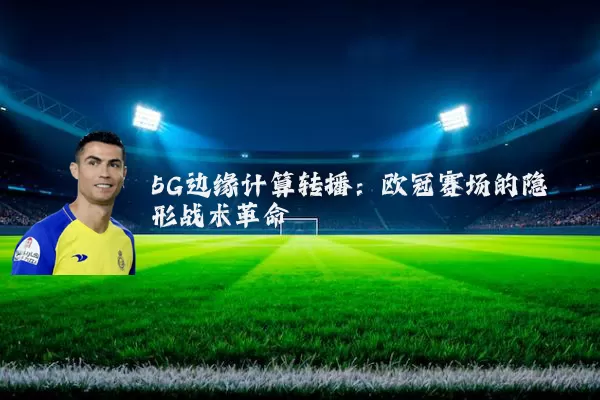 5G边缘计算转播:欧冠赛场的隐形战术革命