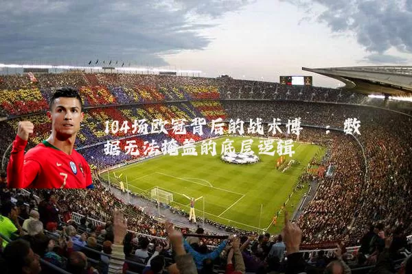 104场欧冠背后的战术博弈:数据无法掩盖的底层逻辑