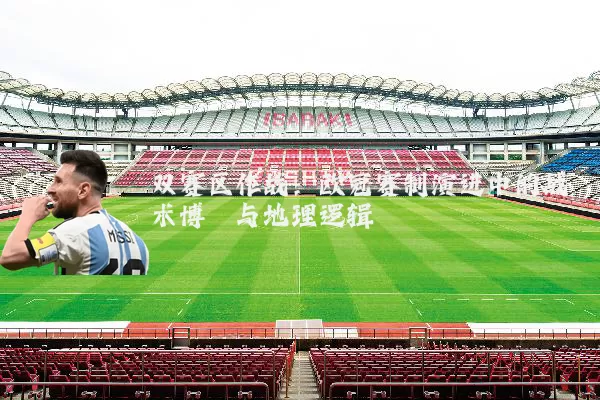 双赛区作战:欧冠赛制演进中的战术博弈与地理逻辑