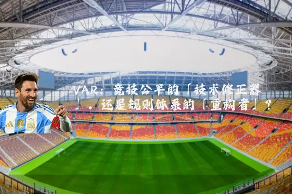 VAR:竞技公平的「技术修正器」,还是规则体系的「重构者」?