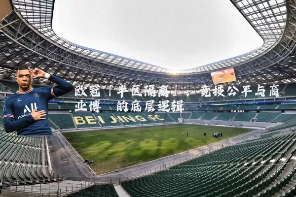 欧冠「半区隔离」:竞技公平与商业博弈的底层逻辑
