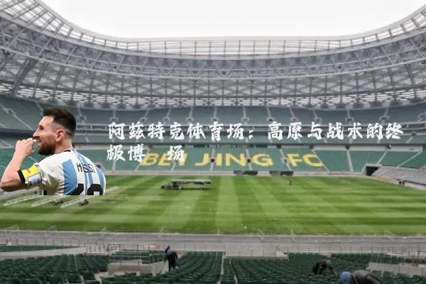 阿兹特克体育场：高原与战术的终极博弈场