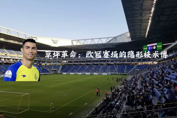 草坪革命:欧冠赛场的隐形技术博弈