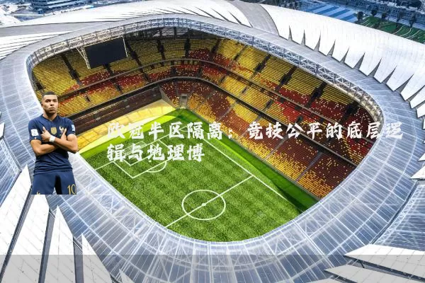 欧冠半区隔离:竞技公平的底层逻辑与地理博弈