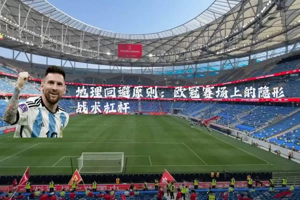 地理回避原则:欧冠赛场上的隐形战术杠杆